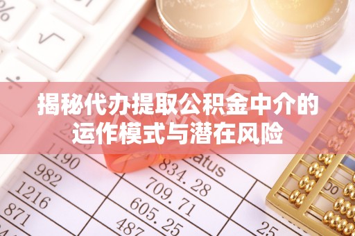 任城揭秘代办提取公积金中介的运作模式与潜在风险