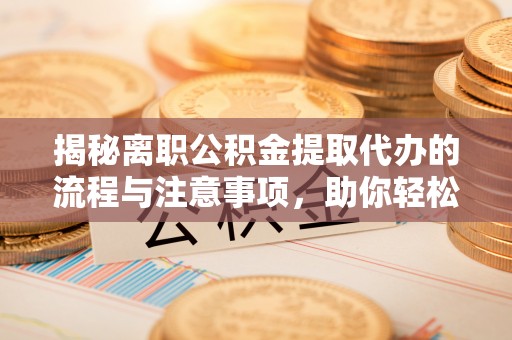 任城揭秘离职公积金提取代办的流程与注意事项，助你轻松拿回属于你的钱！