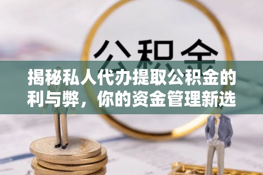 任城揭秘私人代办提取公积金的利与弊，你的资金管理新选择