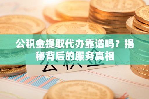 任城公积金提取代办靠谱吗？揭秘背后的服务真相
