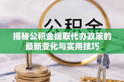 任城揭秘公积金提取代办政策的最新变化与实用技巧