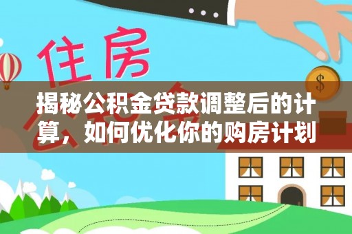 任城揭秘公积金贷款调整后的计算，如何优化你的购房计划
