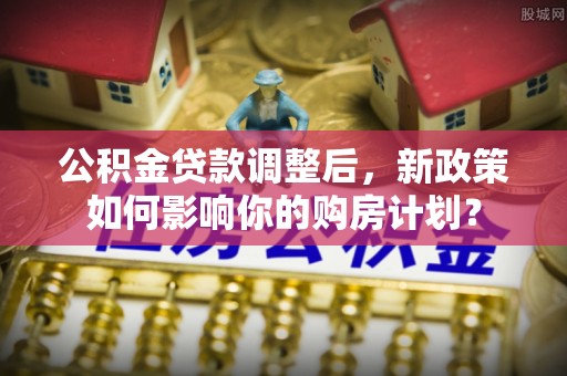 任城公积金贷款调整后，新政策如何影响你的购房计划？
