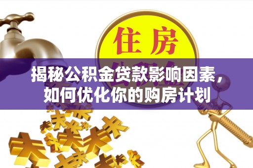 任城揭秘公积金贷款影响因素，如何优化你的购房计划