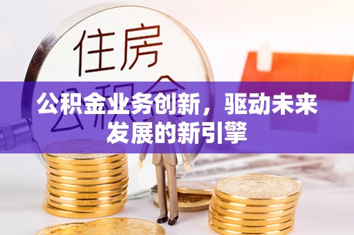 任城公积金业务创新，驱动未来发展的新引擎