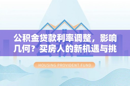 任城公积金贷款利率调整，影响几何？买房人的新机遇与挑战