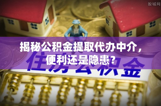任城揭秘公积金提取代办中介，便利还是隐患？