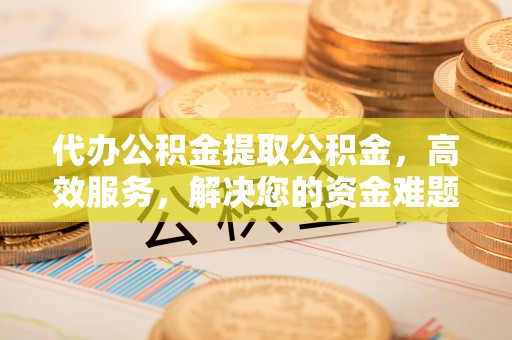 任城代办公积金提取公积金，高效服务，解决您的资金难题