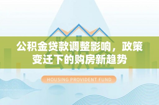 任城公积金贷款调整影响，政策变迁下的购房新趋势