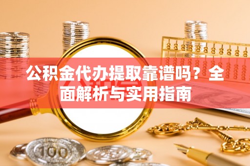 任城公积金代办提取靠谱吗？全面解析与实用指南