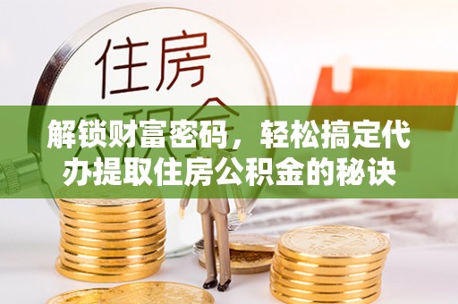 任城解锁财富密码，轻松搞定代办提取住房公积金的秘诀