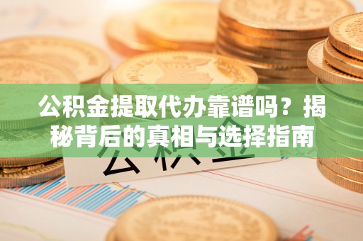 任城公积金提取代办靠谱吗？揭秘背后的真相与选择指南
