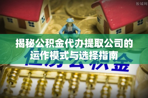 任城揭秘公积金代办提取公司的运作模式与选择指南