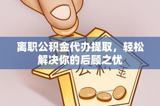 任城离职公积金代办提取，轻松解决你的后顾之忧