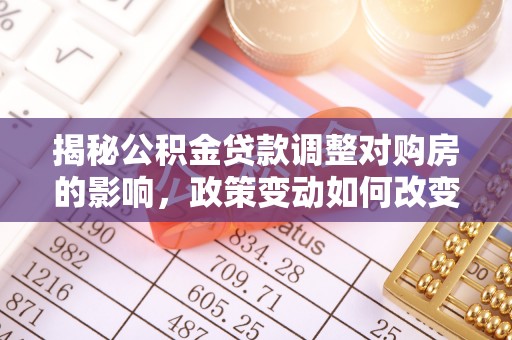 任城揭秘公积金贷款调整对购房的影响，政策变动如何改变你的买房计划