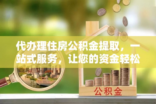 任城代办理住房公积金提取，一站式服务，让您的资金轻松到账