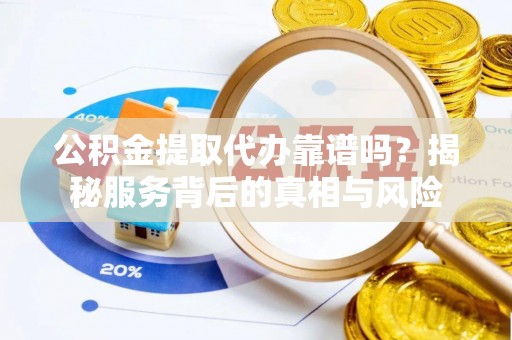 任城公积金提取代办靠谱吗？揭秘服务背后的真相与风险