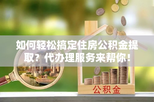 任城如何轻松搞定住房公积金提取？代办理服务来帮你！