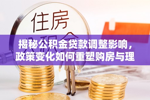 任城揭秘公积金贷款调整影响，政策变化如何重塑购房与理财规划