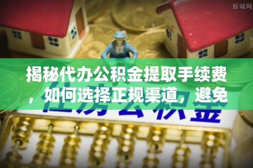 任城揭秘代办公积金提取手续费，如何选择正规渠道，避免上当受骗