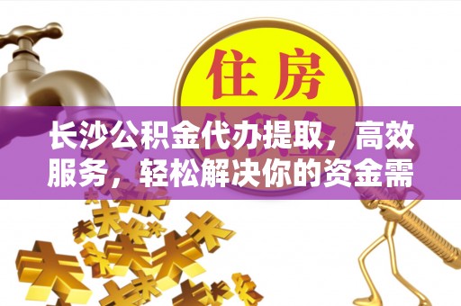 任城长沙公积金代办提取，高效服务，轻松解决你的资金需求