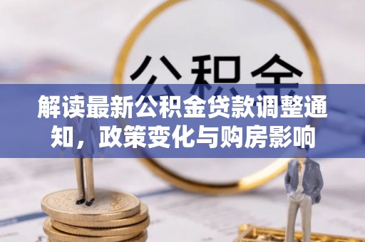 任城解读最新公积金贷款调整通知，政策变化与购房影响