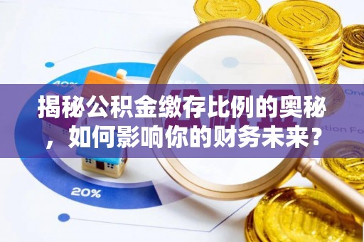 任城揭秘公积金缴存比例的奥秘，如何影响你的财务未来？