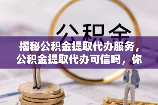 任城揭秘公积金提取代办服务，公积金提取代办可信吗，你需要知道的真相