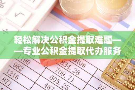 任城轻松解决公积金提取难题——专业公积金提取代办服务详解