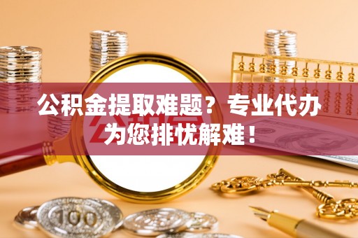 任城公积金提取难题？专业代办为您排忧解难！