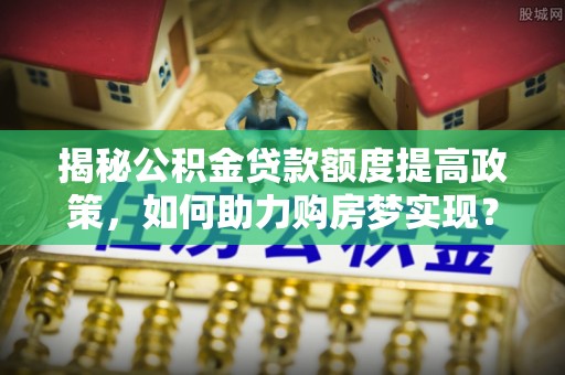 任城揭秘公积金贷款额度提高政策，如何助力购房梦实现？