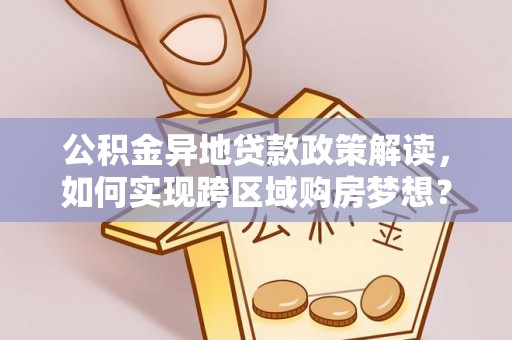 任城公积金异地贷款政策解读，如何实现跨区域购房梦想？