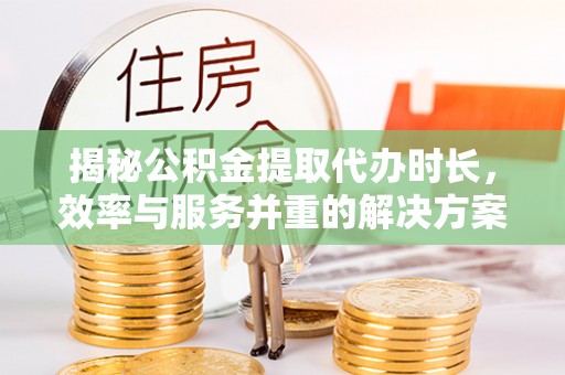 任城揭秘公积金提取代办时长，效率与服务并重的解决方案
