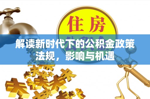 任城解读新时代下的公积金政策法规，影响与机遇