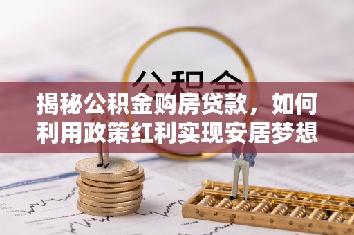 任城揭秘公积金购房贷款，如何利用政策红利实现安居梦想