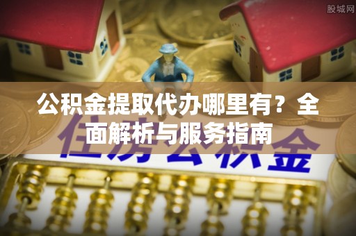 任城公积金提取代办哪里有？全面解析与服务指南