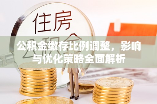 任城公积金缴存比例调整，影响与优化策略全面解析