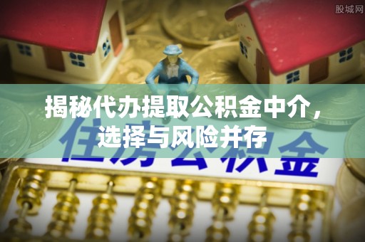 任城揭秘代办提取公积金中介，选择与风险并存