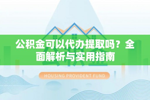 任城公积金可以代办提取吗？全面解析与实用指南