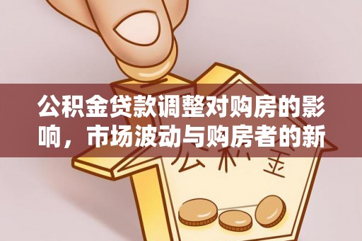 任城公积金贷款调整对购房的影响，市场波动与购房者的新选择