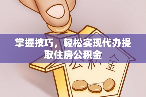 任城掌握技巧，轻松实现代办提取住房公积金
