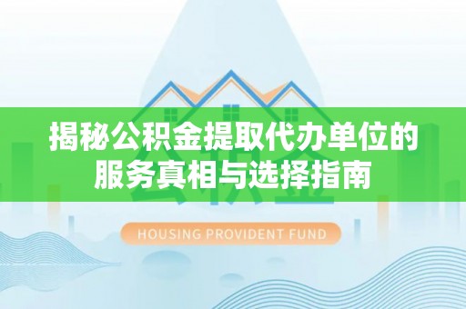 任城揭秘公积金提取代办单位的服务真相与选择指南
