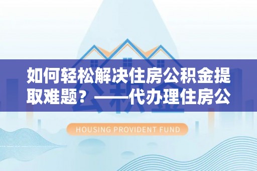 任城如何轻松解决住房公积金提取难题？——代办理住房公积金提取服务解析