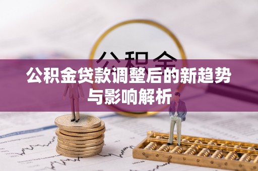 任城公积金贷款调整后的新趋势与影响解析