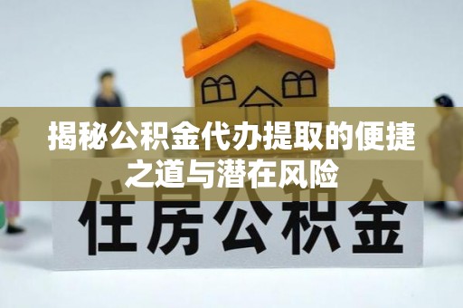 任城揭秘公积金代办提取的便捷之道与潜在风险