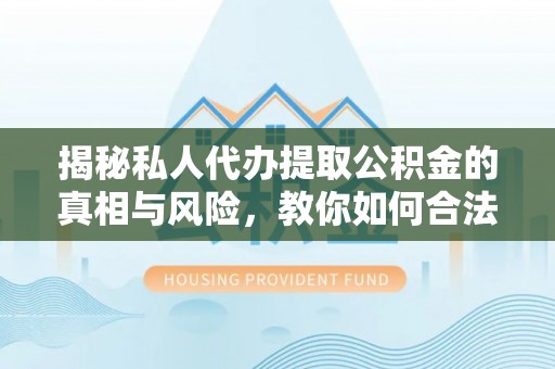 任城揭秘私人代办提取公积金的真相与风险，教你如何合法合规操作