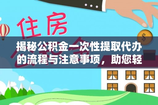 任城揭秘公积金一次性提取代办的流程与注意事项，助您轻松搞定财务规划