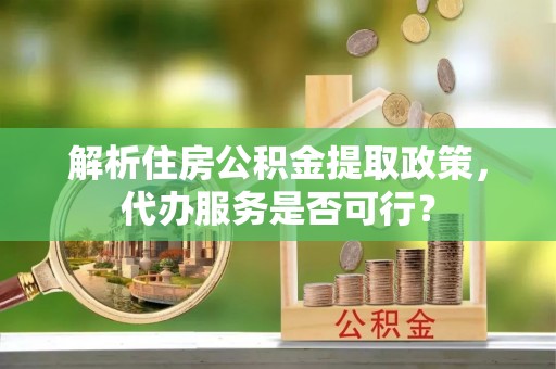任城解析住房公积金提取政策，代办服务是否可行？