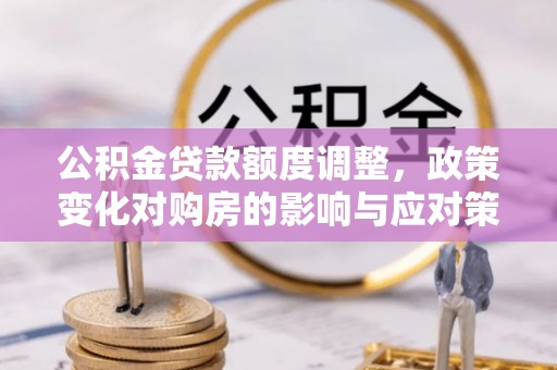 任城公积金贷款额度调整，政策变化对购房的影响与应对策略