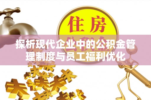 任城探析现代企业中的公积金管理制度与员工福利优化